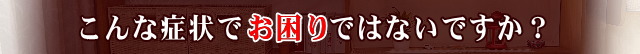 こんな症状でお悩みではありませんか？